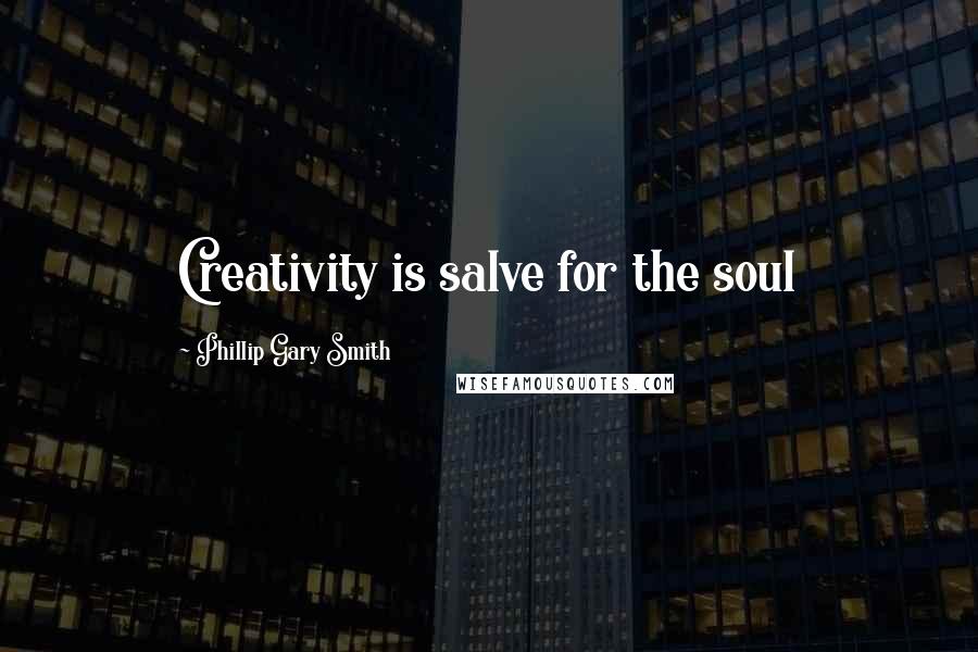 Phillip Gary Smith Quotes: Creativity is salve for the soul