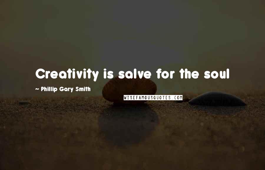 Phillip Gary Smith Quotes: Creativity is salve for the soul