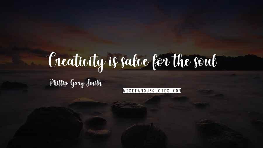Phillip Gary Smith Quotes: Creativity is salve for the soul