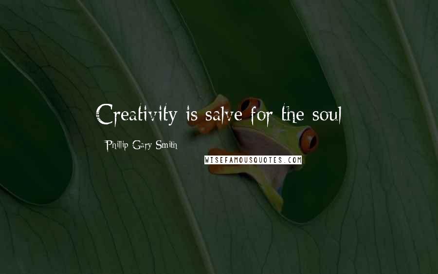 Phillip Gary Smith Quotes: Creativity is salve for the soul