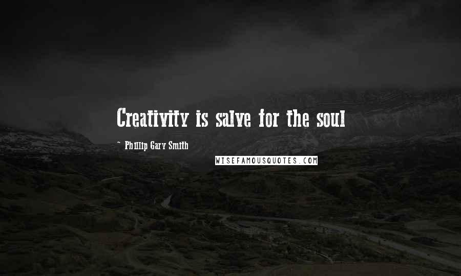 Phillip Gary Smith Quotes: Creativity is salve for the soul