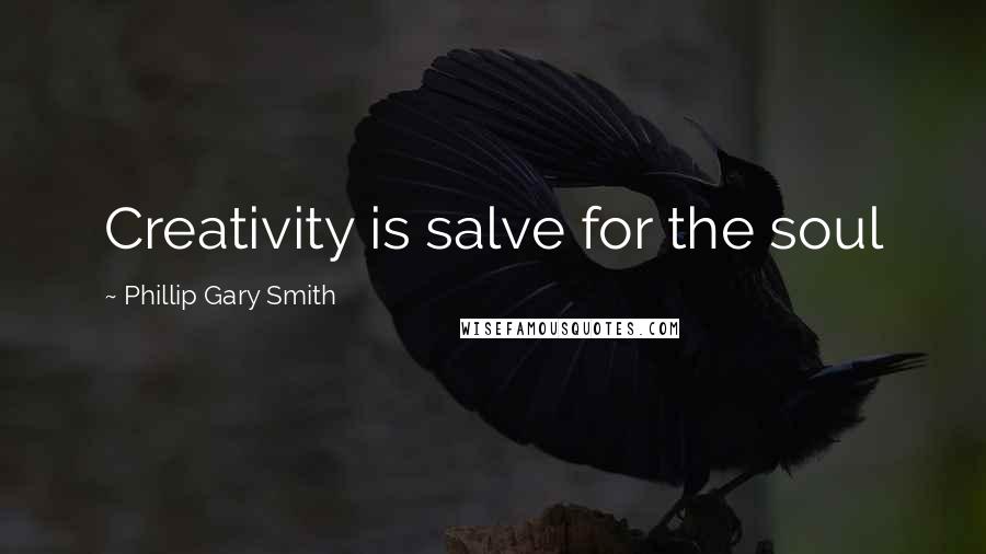 Phillip Gary Smith Quotes: Creativity is salve for the soul