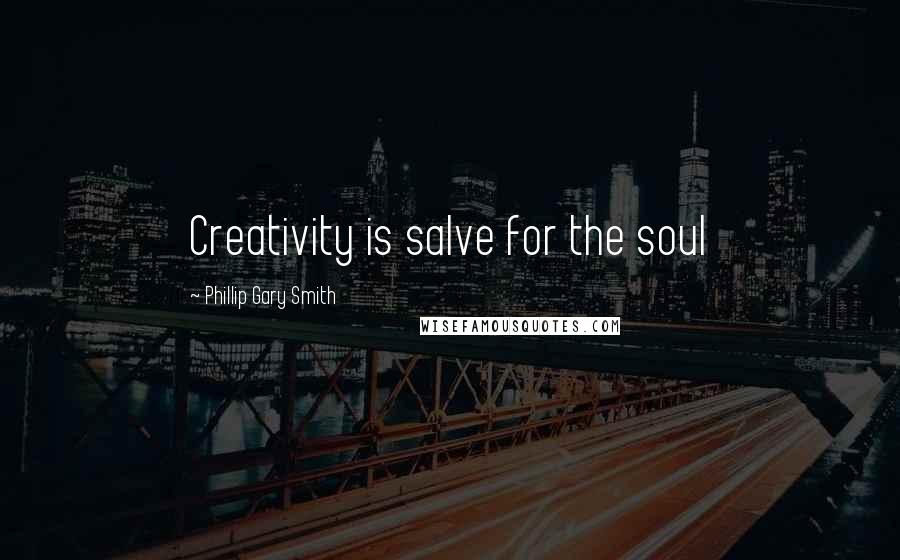 Phillip Gary Smith Quotes: Creativity is salve for the soul