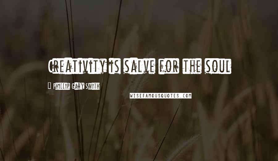 Phillip Gary Smith Quotes: Creativity is salve for the soul