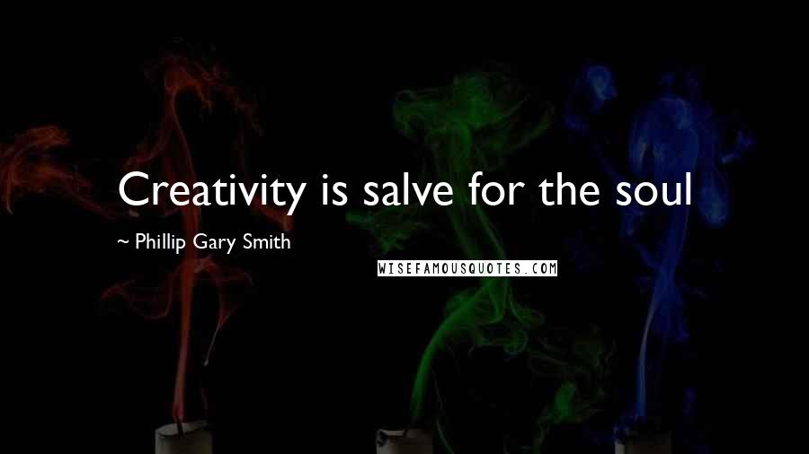 Phillip Gary Smith Quotes: Creativity is salve for the soul