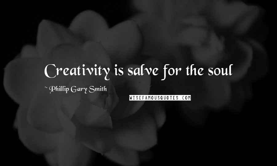 Phillip Gary Smith Quotes: Creativity is salve for the soul