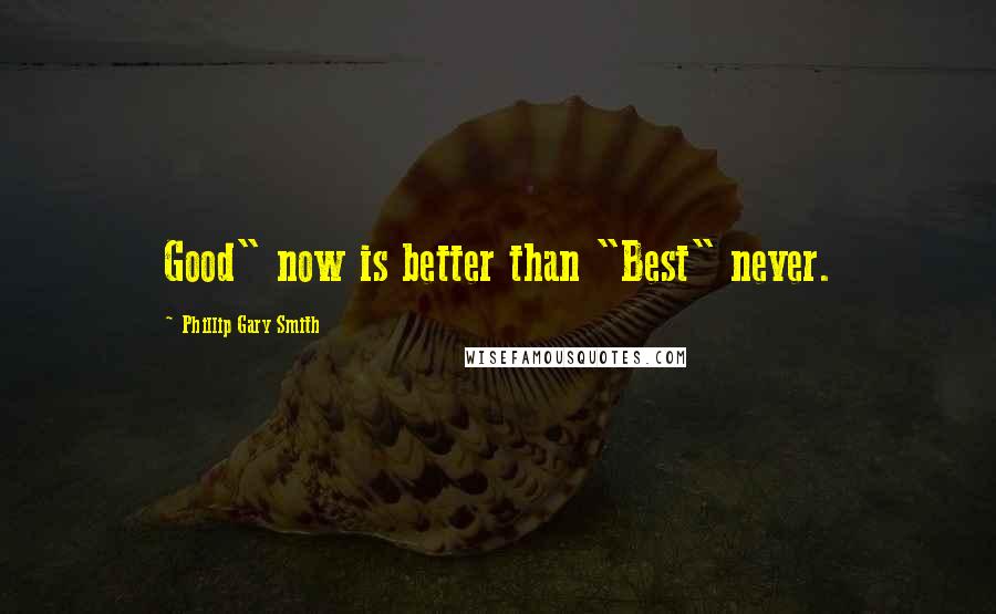 Phillip Gary Smith Quotes: Good" now is better than "Best" never.