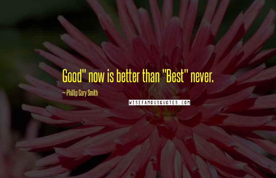 Phillip Gary Smith Quotes: Good" now is better than "Best" never.