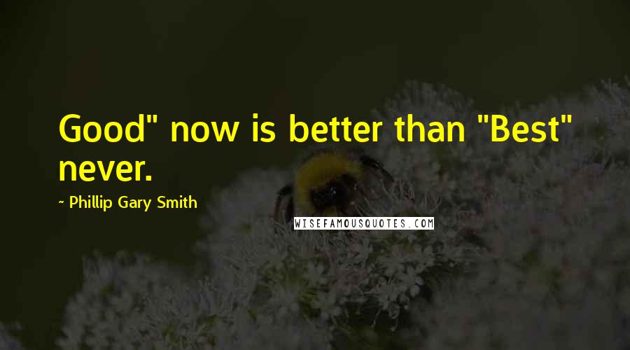 Phillip Gary Smith Quotes: Good" now is better than "Best" never.