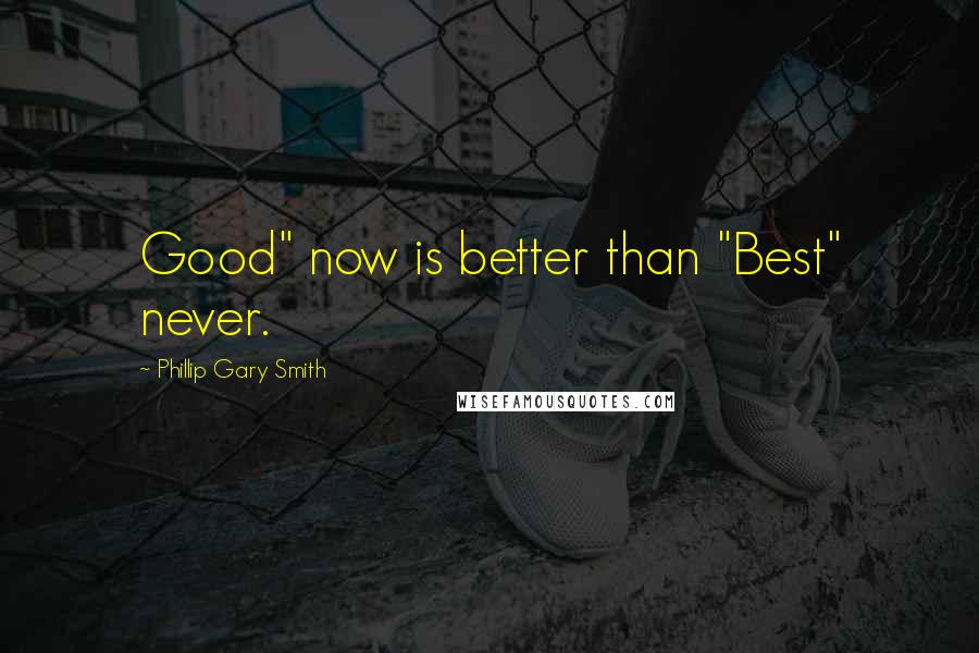 Phillip Gary Smith Quotes: Good" now is better than "Best" never.