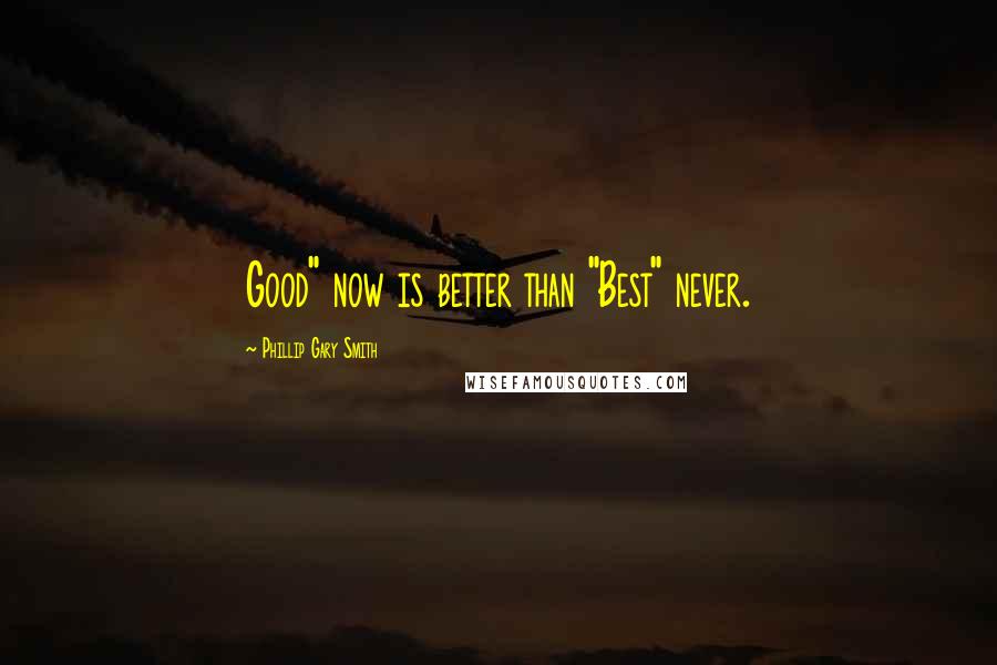 Phillip Gary Smith Quotes: Good" now is better than "Best" never.