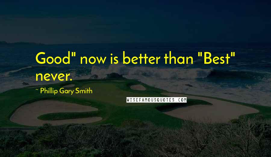 Phillip Gary Smith Quotes: Good" now is better than "Best" never.