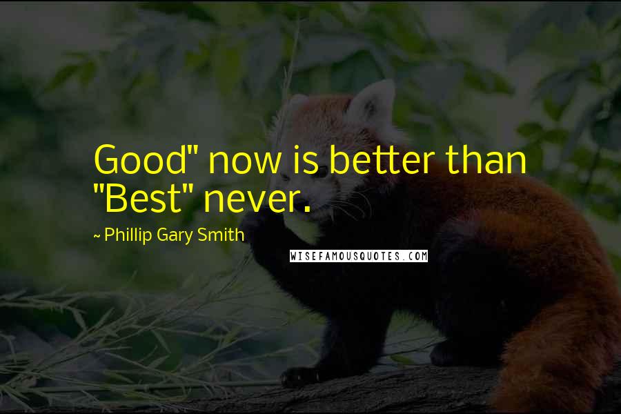 Phillip Gary Smith Quotes: Good" now is better than "Best" never.