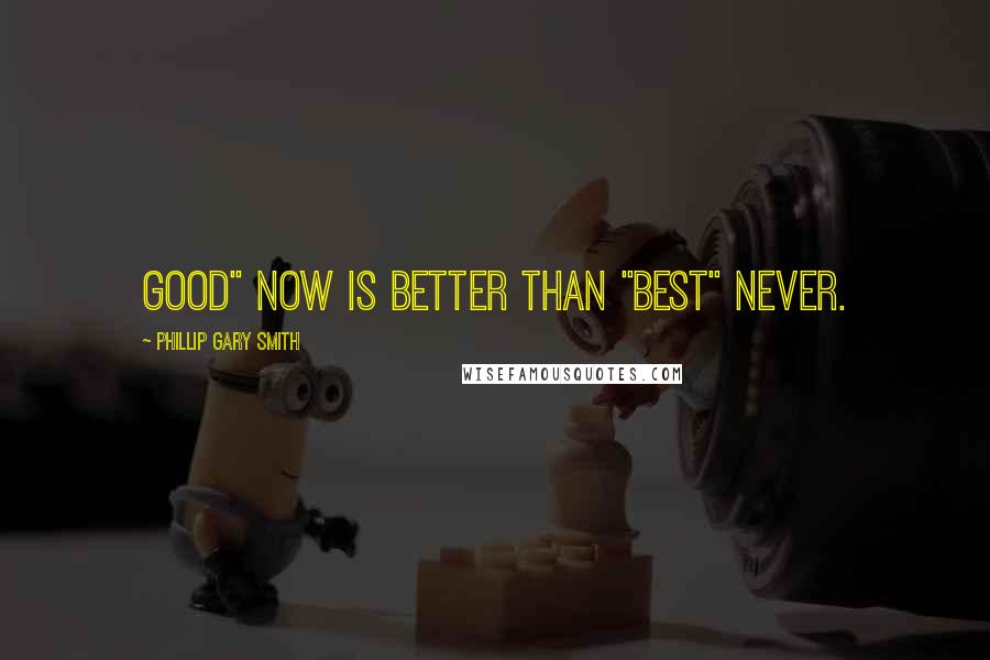 Phillip Gary Smith Quotes: Good" now is better than "Best" never.