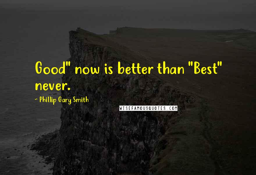 Phillip Gary Smith Quotes: Good" now is better than "Best" never.