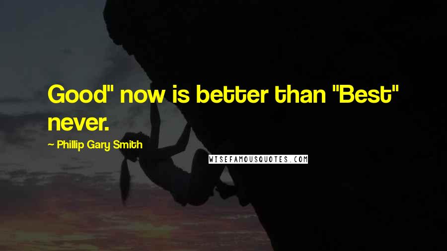 Phillip Gary Smith Quotes: Good" now is better than "Best" never.