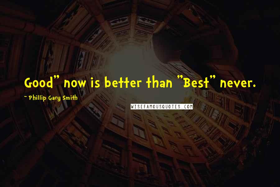 Phillip Gary Smith Quotes: Good" now is better than "Best" never.