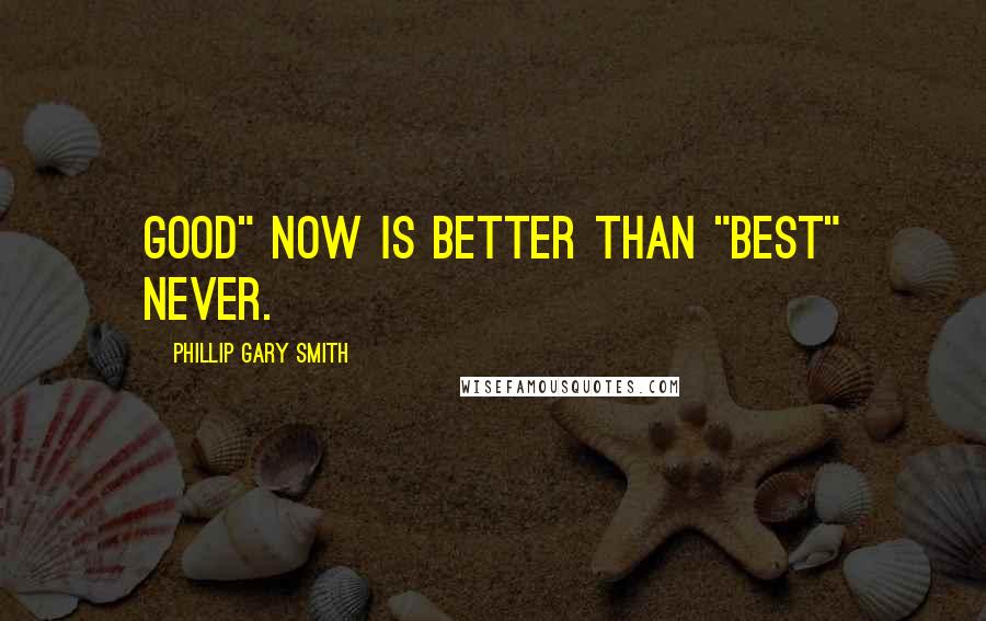 Phillip Gary Smith Quotes: Good" now is better than "Best" never.