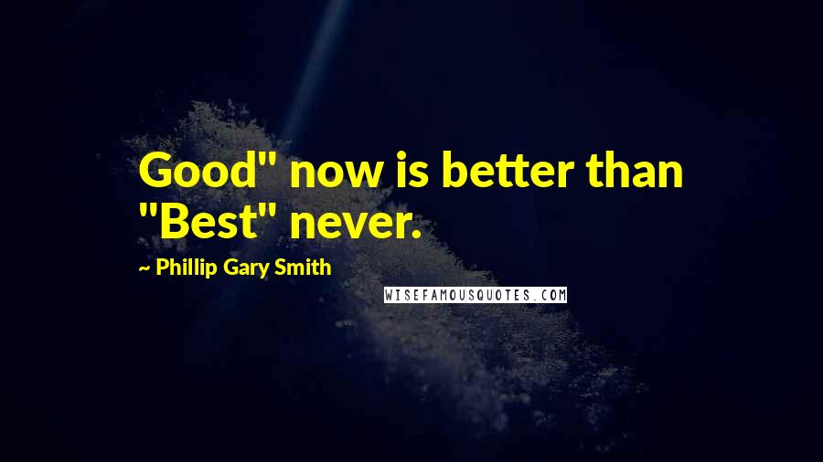 Phillip Gary Smith Quotes: Good" now is better than "Best" never.