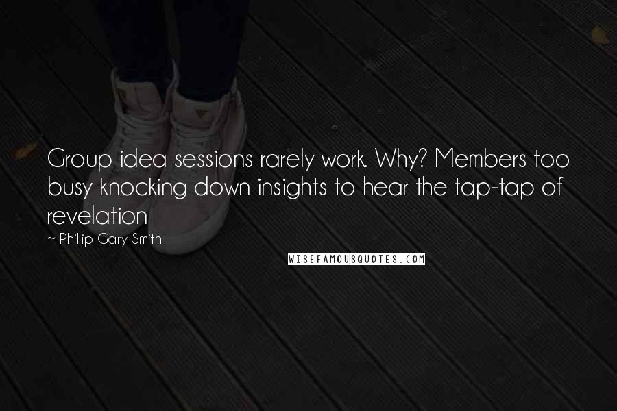 Phillip Gary Smith Quotes: Group idea sessions rarely work. Why? Members too busy knocking down insights to hear the tap-tap of revelation