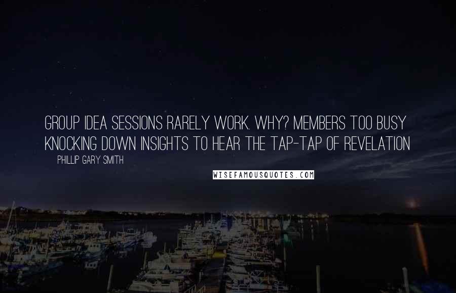 Phillip Gary Smith Quotes: Group idea sessions rarely work. Why? Members too busy knocking down insights to hear the tap-tap of revelation