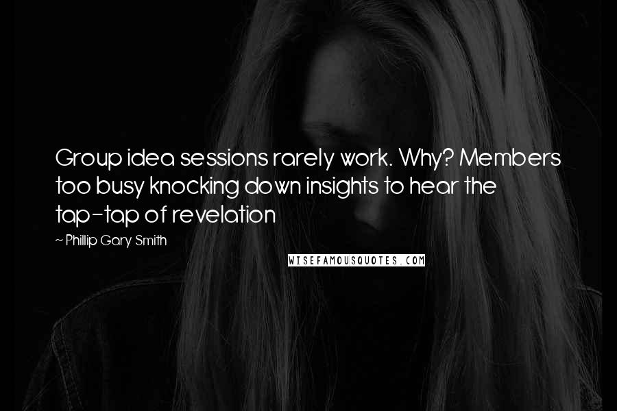 Phillip Gary Smith Quotes: Group idea sessions rarely work. Why? Members too busy knocking down insights to hear the tap-tap of revelation