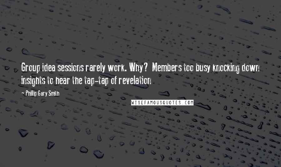 Phillip Gary Smith Quotes: Group idea sessions rarely work. Why? Members too busy knocking down insights to hear the tap-tap of revelation