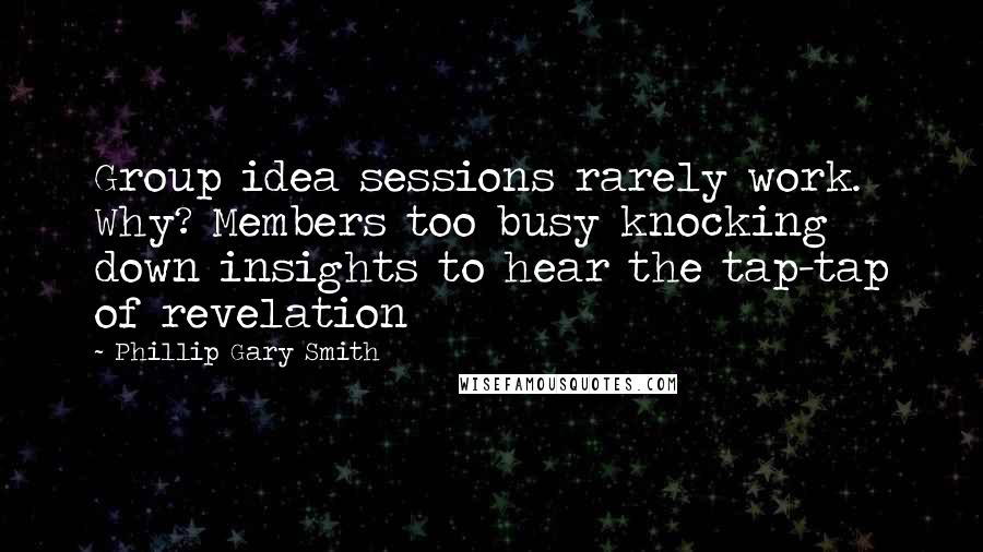 Phillip Gary Smith Quotes: Group idea sessions rarely work. Why? Members too busy knocking down insights to hear the tap-tap of revelation