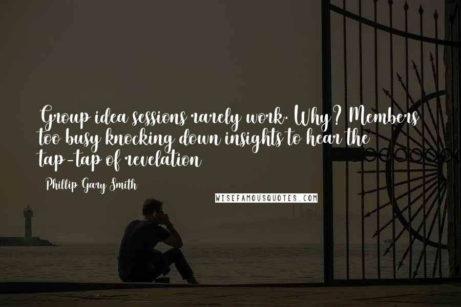 Phillip Gary Smith Quotes: Group idea sessions rarely work. Why? Members too busy knocking down insights to hear the tap-tap of revelation