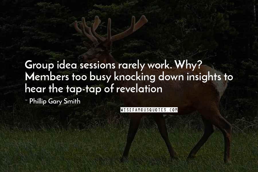 Phillip Gary Smith Quotes: Group idea sessions rarely work. Why? Members too busy knocking down insights to hear the tap-tap of revelation