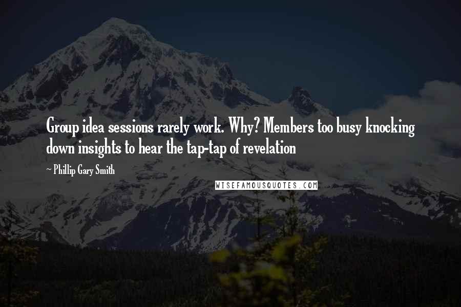 Phillip Gary Smith Quotes: Group idea sessions rarely work. Why? Members too busy knocking down insights to hear the tap-tap of revelation