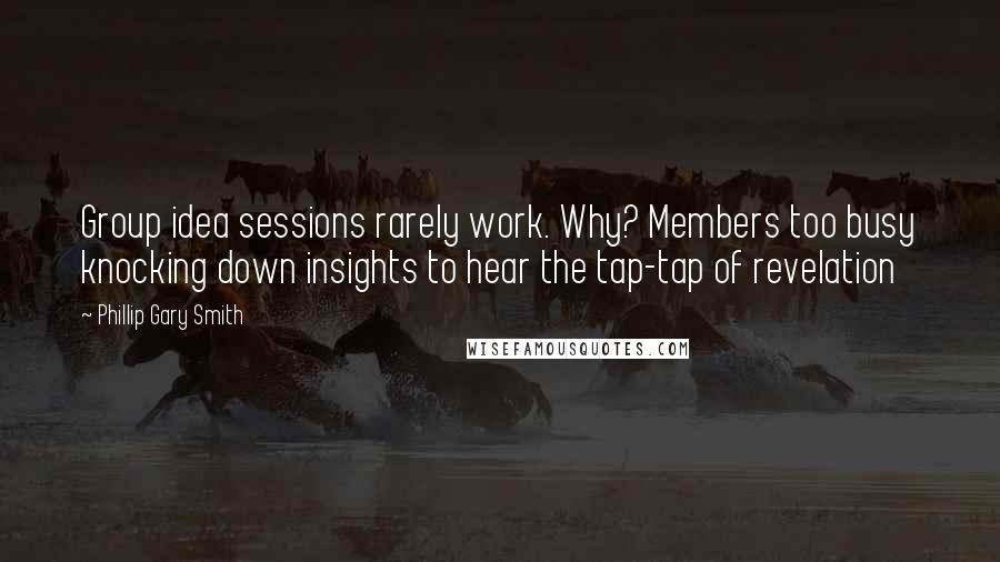 Phillip Gary Smith Quotes: Group idea sessions rarely work. Why? Members too busy knocking down insights to hear the tap-tap of revelation
