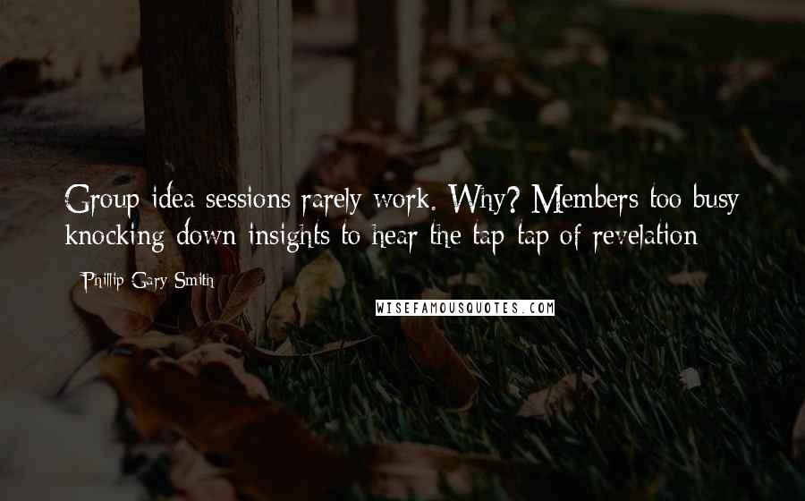 Phillip Gary Smith Quotes: Group idea sessions rarely work. Why? Members too busy knocking down insights to hear the tap-tap of revelation