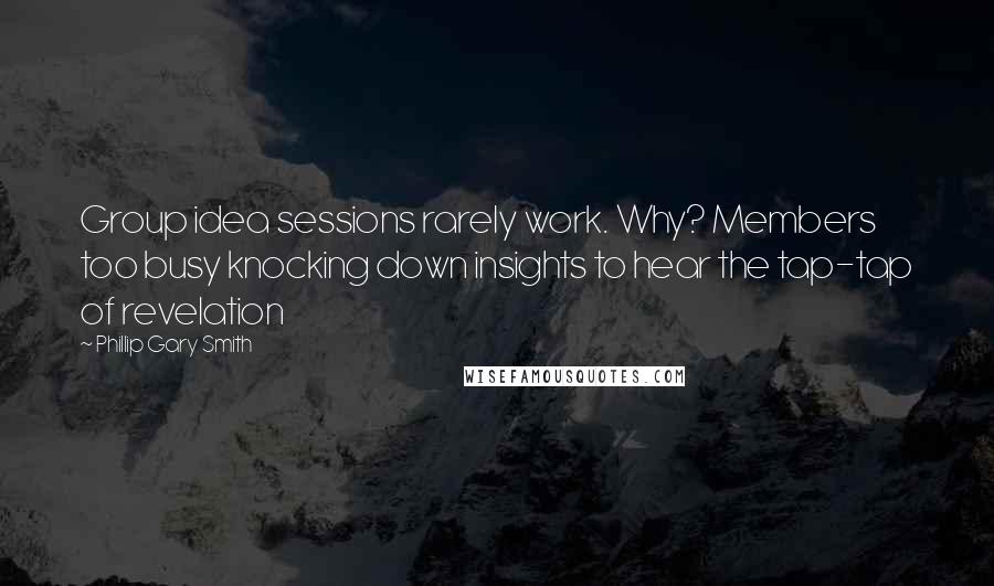 Phillip Gary Smith Quotes: Group idea sessions rarely work. Why? Members too busy knocking down insights to hear the tap-tap of revelation