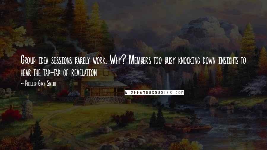 Phillip Gary Smith Quotes: Group idea sessions rarely work. Why? Members too busy knocking down insights to hear the tap-tap of revelation