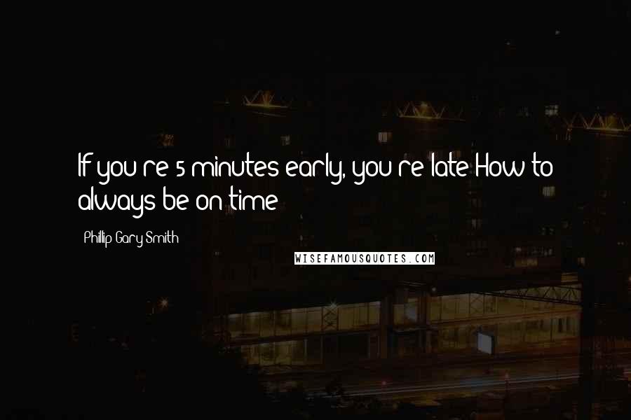 Phillip Gary Smith Quotes: If you're 5-minutes early, you're late How to always be on time