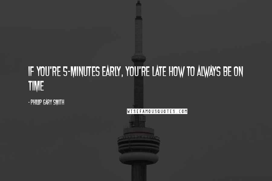 Phillip Gary Smith Quotes: If you're 5-minutes early, you're late How to always be on time