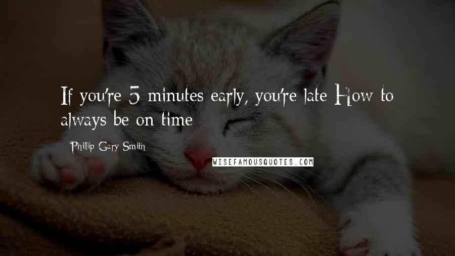 Phillip Gary Smith Quotes: If you're 5-minutes early, you're late How to always be on time