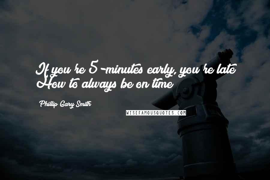 Phillip Gary Smith Quotes: If you're 5-minutes early, you're late How to always be on time