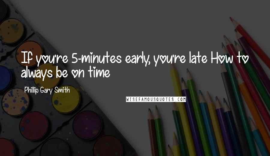 Phillip Gary Smith Quotes: If you're 5-minutes early, you're late How to always be on time