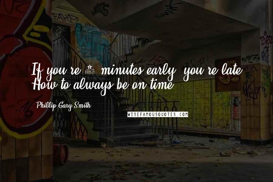 Phillip Gary Smith Quotes: If you're 5-minutes early, you're late How to always be on time