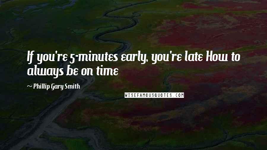 Phillip Gary Smith Quotes: If you're 5-minutes early, you're late How to always be on time