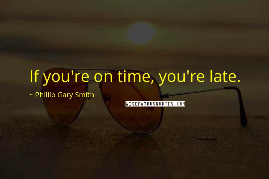 Phillip Gary Smith Quotes: If you're on time, you're late.