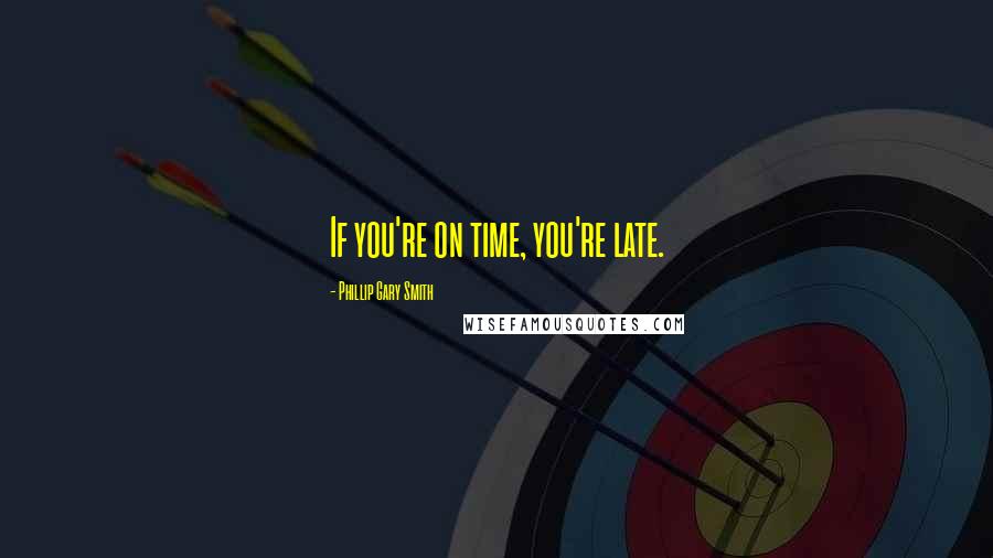 Phillip Gary Smith Quotes: If you're on time, you're late.