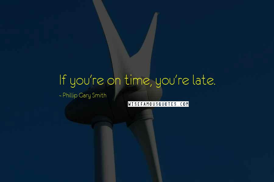 Phillip Gary Smith Quotes: If you're on time, you're late.