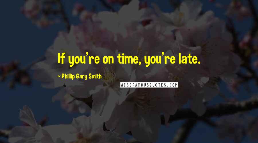 Phillip Gary Smith Quotes: If you're on time, you're late.