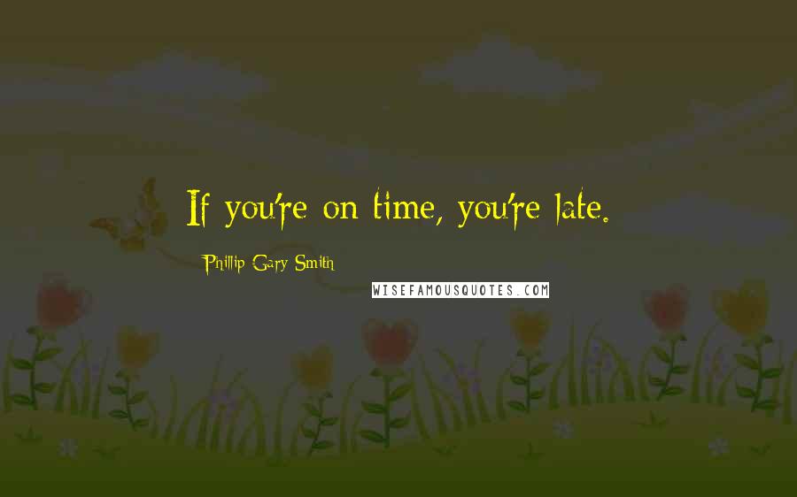 Phillip Gary Smith Quotes: If you're on time, you're late.