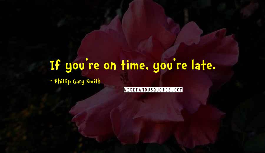 Phillip Gary Smith Quotes: If you're on time, you're late.