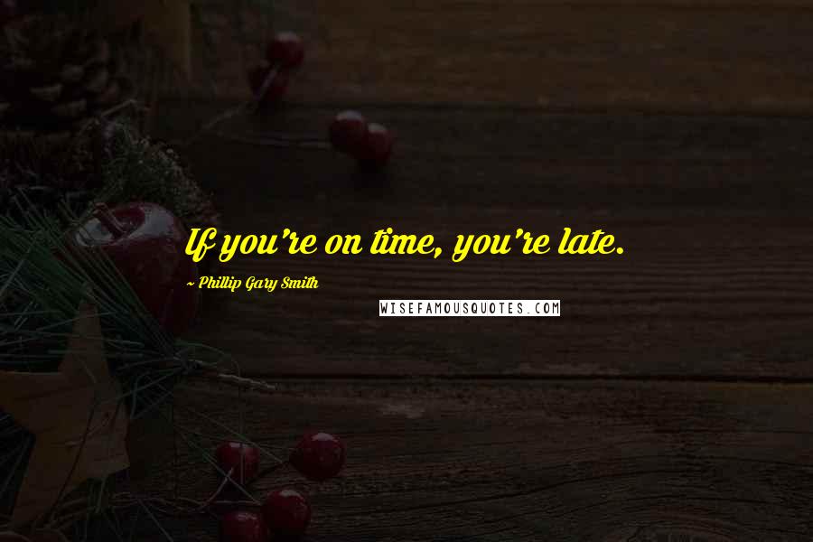 Phillip Gary Smith Quotes: If you're on time, you're late.