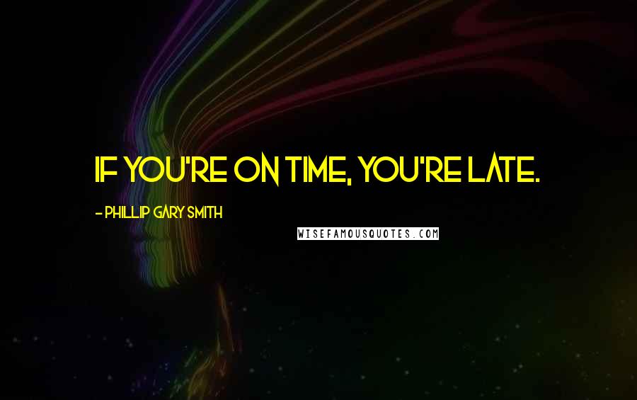 Phillip Gary Smith Quotes: If you're on time, you're late.